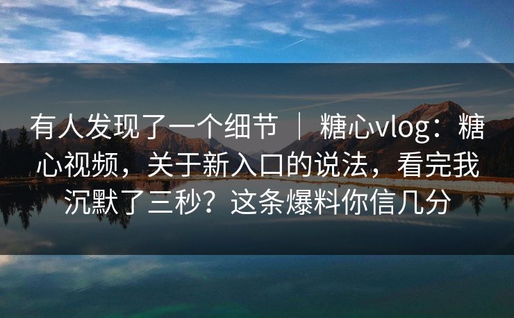 有人发现了一个细节 ｜ 糖心vlog：糖心视频，关于新入口的说法，看完我沉默了三秒？这条爆料你信几分