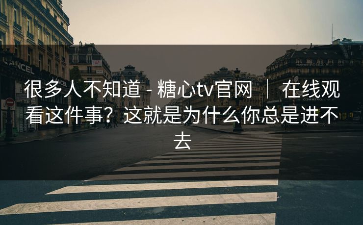 很多人不知道 - 糖心tv官网 ｜ 在线观看这件事？这就是为什么你总是进不去