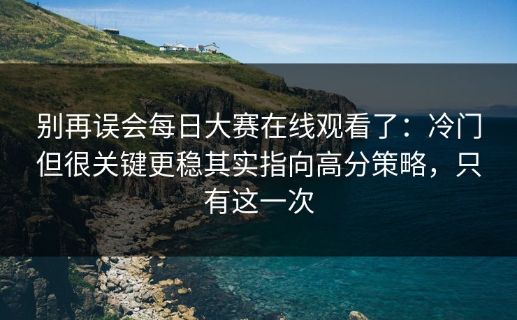 别再误会每日大赛在线观看了：冷门但很关键更稳其实指向高分策略，只有这一次