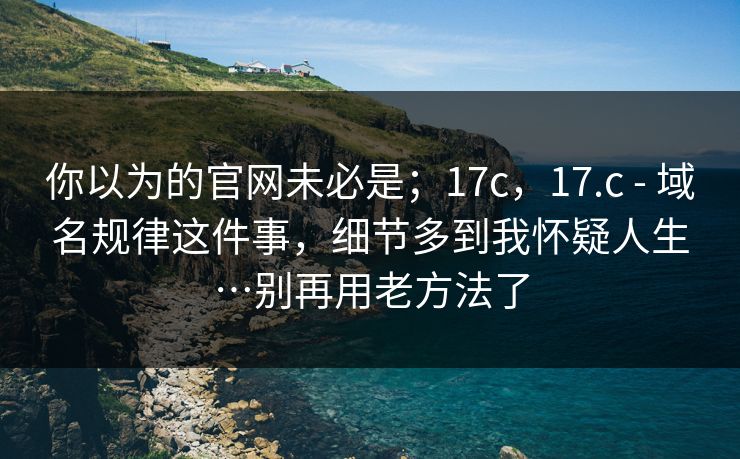 你以为的官网未必是;17c,17.c - 域名规律这件事,细节多到我怀疑人生…别再用老方法了 你以为的官网未必是;17c,17.c - 域名规律这件事,细节多到我怀疑人生…别再用老方法了