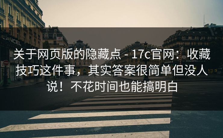 关于网页版的隐藏点 - 17c官网：收藏技巧这件事，其实答案很简单但没人说！不花时间也能搞明白