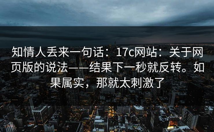 知情人丢来一句话:17c网站:关于网页版的说法——结果下一秒就反转。如果属实,那就太刺激了 知情人丢来一句话:17c网站:关于网页版的说法——结果下一秒就反转。如果属实,那就太刺激了