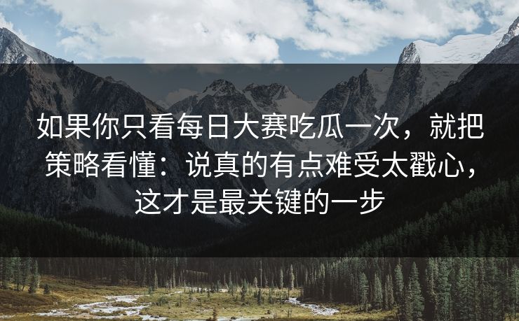 如果你只看每日大赛吃瓜一次,就把策略看懂:说真的有点难受太戳心,这才是最关键的一步 如果你只看每日大赛吃瓜一次,就把策略看懂:说真的有点难受太戳心,这才是最关键的一步