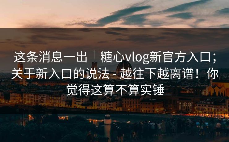 这条消息一出|糖心vlog新官方入口;关于新入口的说法 - 越往下越离谱!你觉得这算不算实锤 这条消息一出|糖心vlog新官方入口;关于新入口的说法 - 越往下越离谱!你觉得这算不算实锤