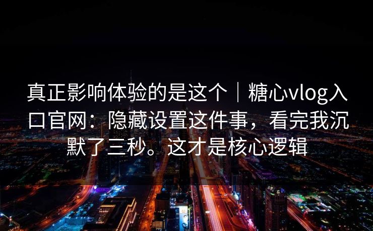 真正影响体验的是这个|糖心vlog入口官网:隐藏设置这件事,看完我沉默了三秒。这才是核心逻辑 真正影响体验的是这个|糖心vlog入口官网:隐藏设置这件事,看完我沉默了三秒。这才是核心逻辑