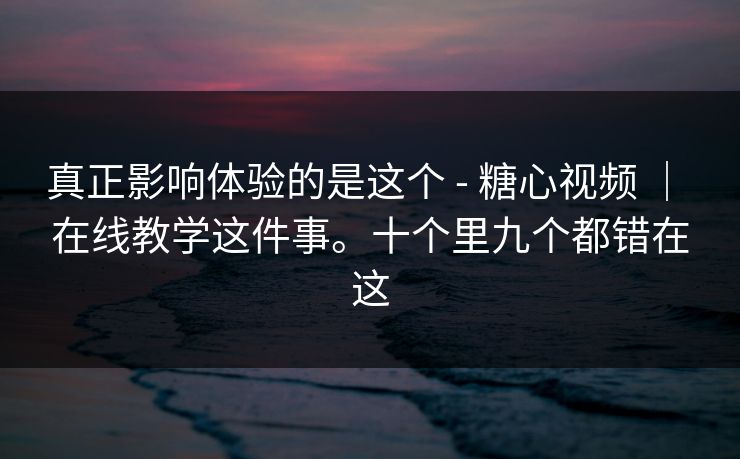 真正影响体验的是这个 - 糖心视频 | 在线教学这件事。十个里九个都错在这 真正影响体验的是这个 - 糖心视频 | 在线教学这件事。十个里九个都错在这