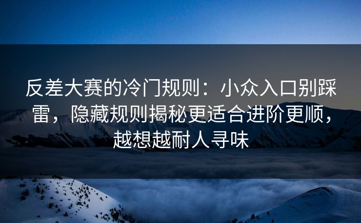 反差大赛的冷门规则:小众入口别踩雷,隐藏规则揭秘更适合进阶更顺,越想越耐人寻味 反差大赛的冷门规则:小众入口别踩雷,隐藏规则揭秘更适合进阶更顺,越想越耐人寻味