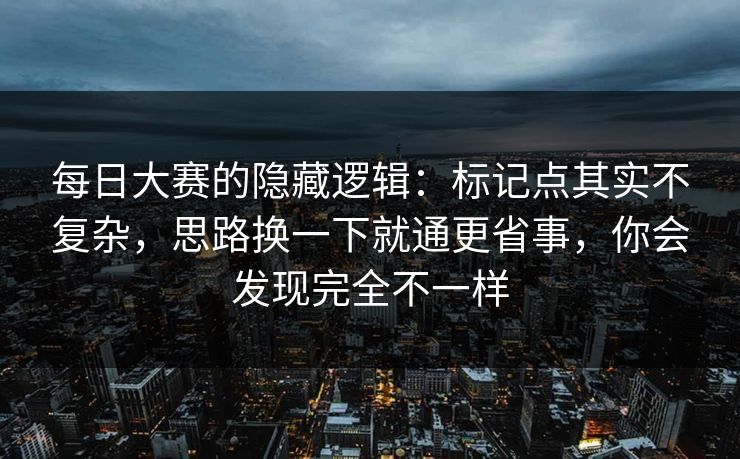每日大赛的隐藏逻辑:标记点其实不复杂,思路换一下就通更省事,你会发现完全不一样 每日大赛的隐藏逻辑:标记点其实不复杂,思路换一下就通更省事,你会发现完全不一样