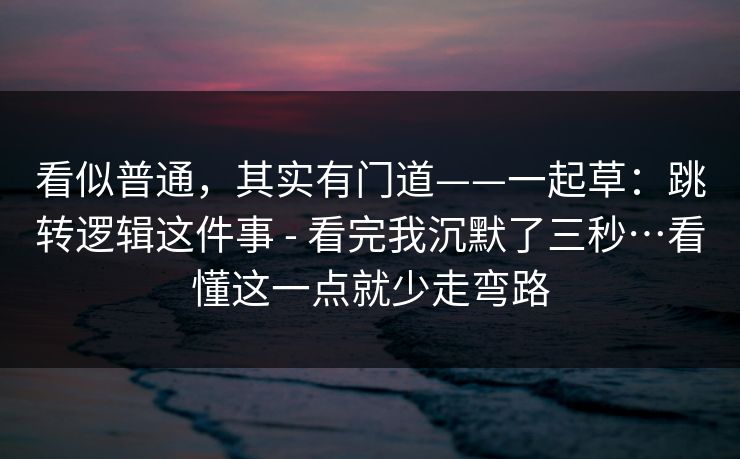看似普通,其实有门道——一起草:跳转逻辑这件事 - 看完我沉默了三秒…看懂这一点就少走弯路 看似普通,其实有门道——一起草:跳转逻辑这件事 - 看完我沉默了三秒…看懂这一点就少走弯路