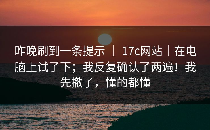 昨晚刷到一条提示 | 17c网站|在电脑上试了下;我反复确认了两遍!我先撤了,懂的都懂 昨晚刷到一条提示 | 17c网站|在电脑上试了下;我反复确认了两遍!我先撤了,懂的都懂