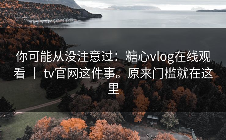 你可能从没注意过:糖心vlog在线观看 | tv官网这件事。原来门槛就在这里 你可能从没注意过:糖心vlog在线观看 | tv官网这件事。原来门槛就在这里