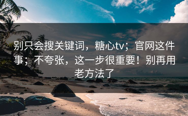 别只会搜关键词，糖心tv；官网这件事；不夸张，这一步很重要！别再用老方法了
