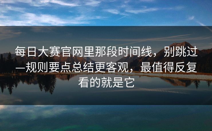 每日大赛官网里那段时间线，别跳过—规则要点总结更客观，最值得反复看的就是它