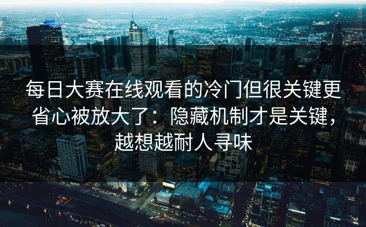 每日大赛在线观看的冷门但很关键更省心被放大了：隐藏机制才是关键，越想越耐人寻味