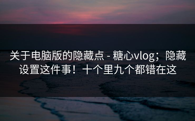 关于电脑版的隐藏点 - 糖心vlog;隐藏设置这件事!十个里九个都错在这 关于电脑版的隐藏点 - 糖心vlog;隐藏设置这件事!十个里九个都错在这